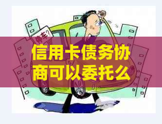 信用卡债务协商可以委托么嘛？欠信用卡钱可以去银行协商还款吗？