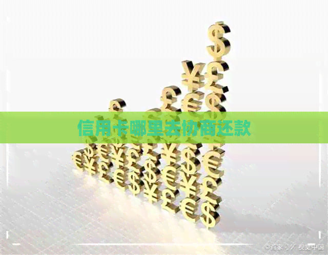 信用卡哪里去协商还款