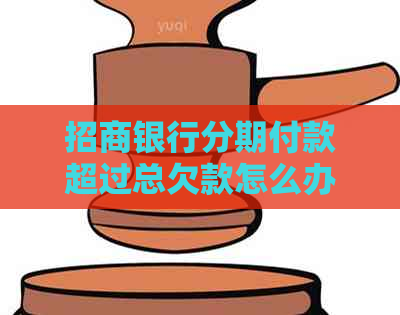 招商银行分期付款超过总欠款怎么办