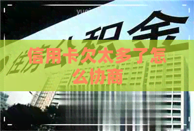 信用卡欠太多了怎么协商