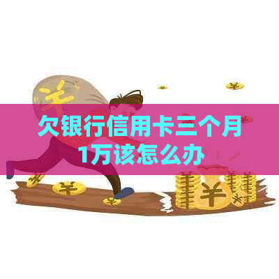欠银行信用卡三个月1万该怎么办