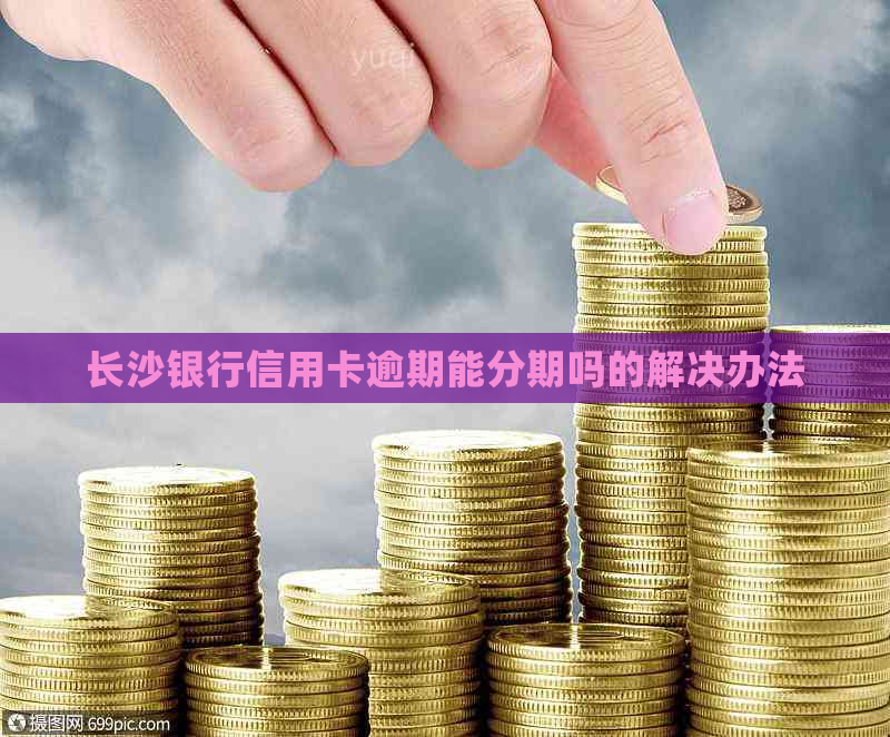 长沙银行信用卡逾期能分期吗的解决办法