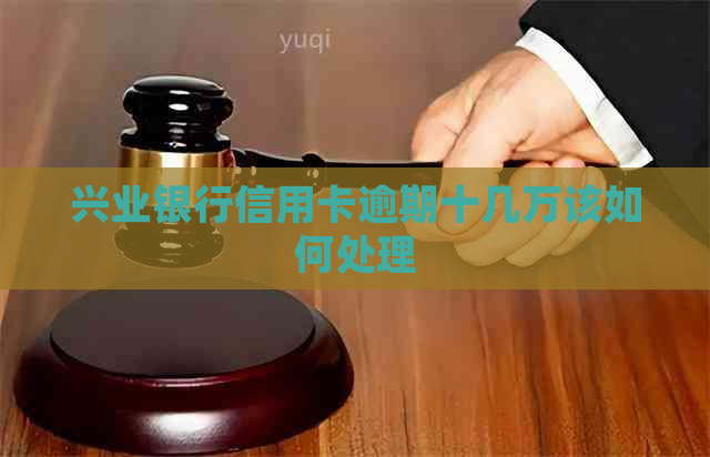 兴业银行信用卡逾期十几万该如何处理