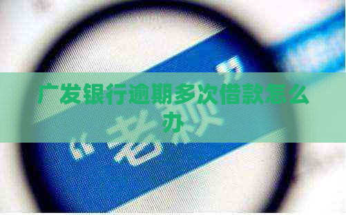 广发银行逾期多次借款怎么办