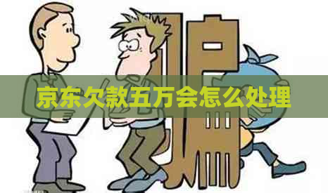 京东欠款五万会怎么处理