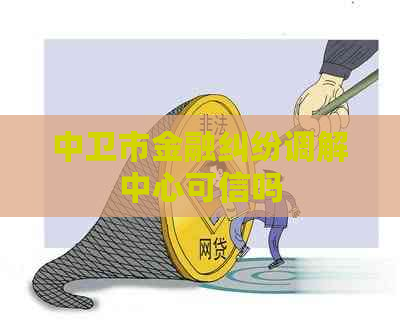 中卫市金融纠纷调解中心可信吗