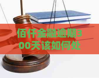 佰仟金融逾期300天该如何处理