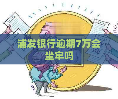 浦发银行逾期7万会坐牢吗
