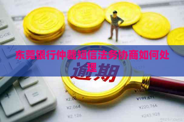 东莞银行仲裁短信法务协商如何处理