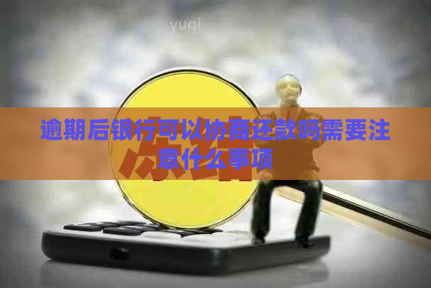 逾期后银行可以协商还款吗需要注意什么事项