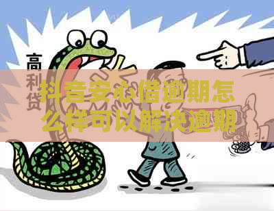 抖音安心借逾期怎么样可以解决逾期问题吗