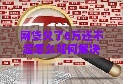 网贷欠了6万还不起怎么如何解决