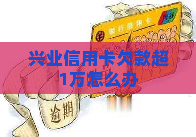 兴业信用卡欠款超1万怎么办