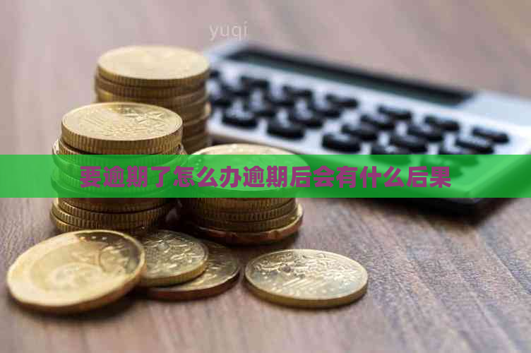 要逾期了怎么办逾期后会有什么后果