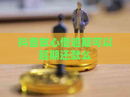 抖音放心借逾期可以延期还款么
