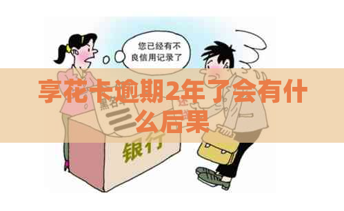 享花卡逾期2年了会有什么后果