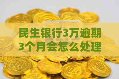 民生银行3万逾期3个月会怎么处理