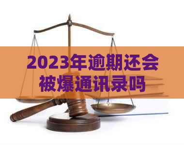 2023年逾期还会被爆通讯录吗