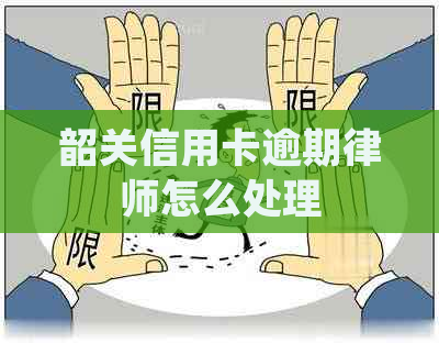 韶关信用卡逾期律师怎么处理
