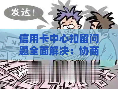 信用卡中心扣留问题全面解决：协商、申诉及法律途径一览