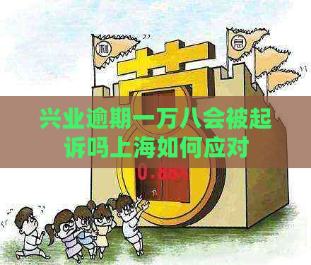 兴业逾期一万八会被起诉吗上海如何应对