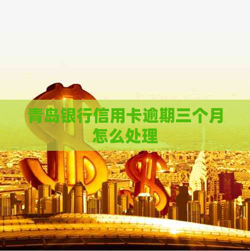 青岛银行信用卡逾期三个月怎么处理