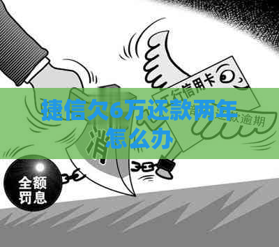 捷信欠6万还款两年怎么办