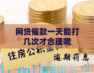 网贷催款一天能打几次才合理呢
