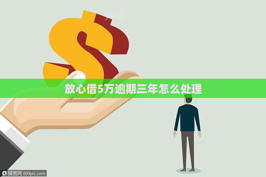 放心借5万逾期三年怎么处理