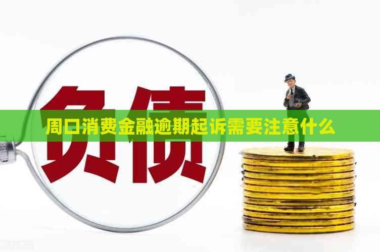 周口消费金融逾期起诉需要注意什么