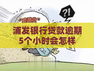 浦发银行贷款逾期5个小时会怎样