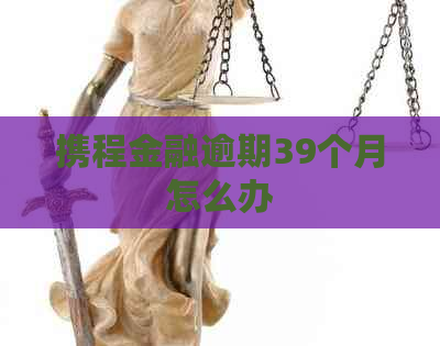 携程金融逾期39个月怎么办