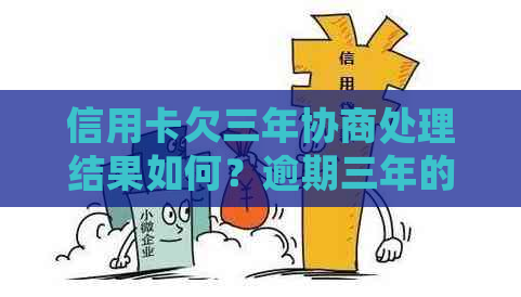 信用卡欠三年协商处理结果如何？逾期三年的信用卡怎么应对？