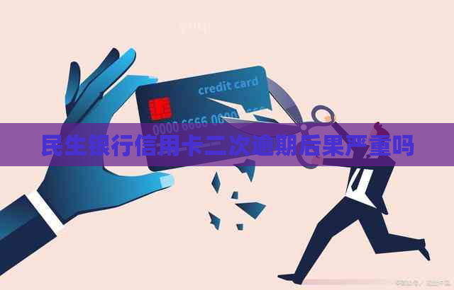 民生银行信用卡二次逾期后果严重吗