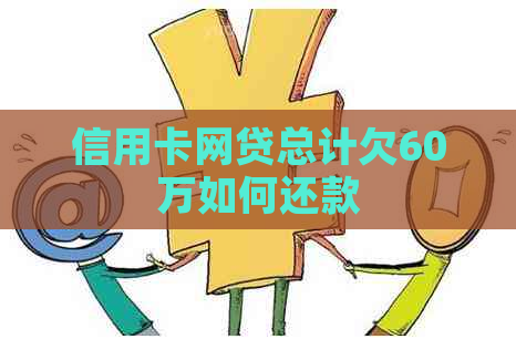 信用卡网贷总计欠60万如何还款