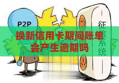 换新信用卡期间账单会产生逾期吗