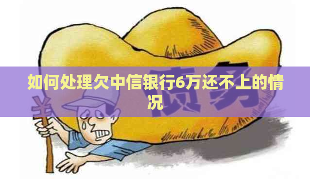 如何处理欠中信银行6万还不上的情况