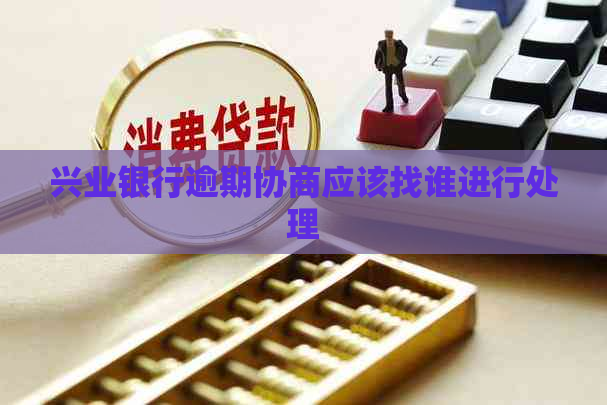兴业银行逾期协商应该找谁进行处理