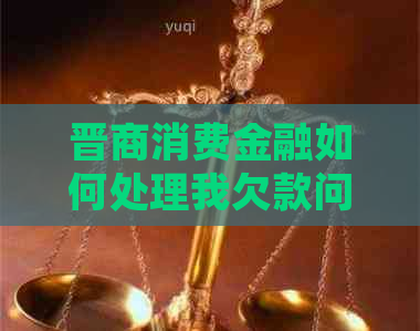晋商消费金融如何处理我欠款问题