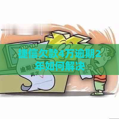 捷信欠款4万逾期2年如何解决