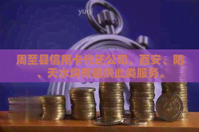 周至县信用卡代还公司，西安、阳、天水均有提供此类服务。