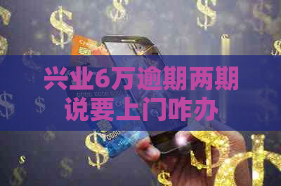 兴业6万逾期两期说要上门咋办