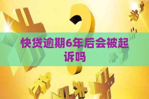 快贷逾期6年后会被起诉吗