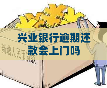 兴业银行逾期还款会上门吗