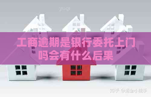 工商逾期是银行委托上门吗会有什么后果
