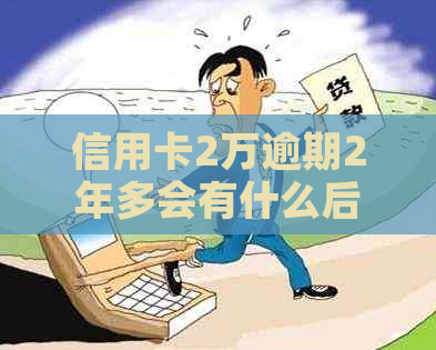 信用卡2万逾期2年多会有什么后果