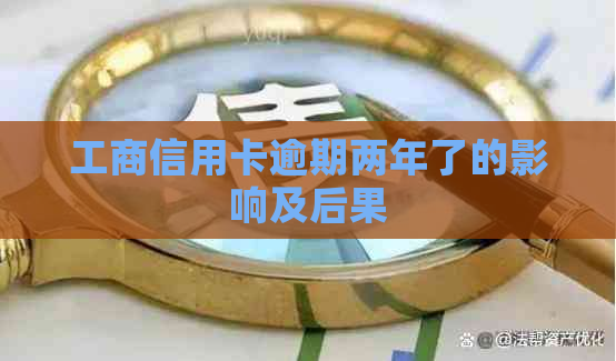 工商信用卡逾期两年了的影响及后果