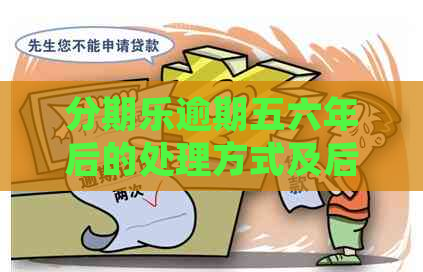 逾期五六年后的处理方式及后果详解