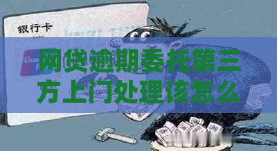 网贷逾期委托第三方上门处理该怎么应对