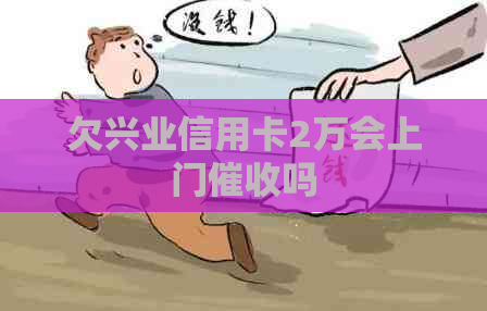 欠兴业信用卡2万会上门吗